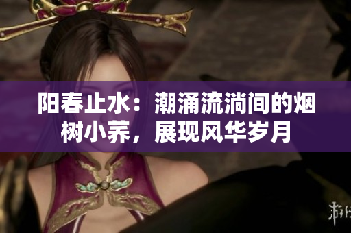 阳春止水：潮涌流淌间的烟树小荞，展现风华岁月