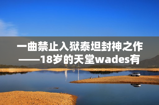 一曲禁止入狱泰坦封神之作——18岁的天堂wades有何魅力