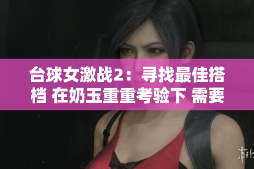 台球女激战2：寻找最佳搭档 在奶玉重重考验下 需要你的指导