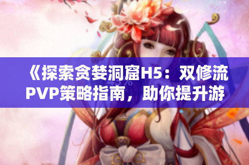 《探索贪婪洞窟H5：双修流PVP策略指南，助你提升游戏实力》