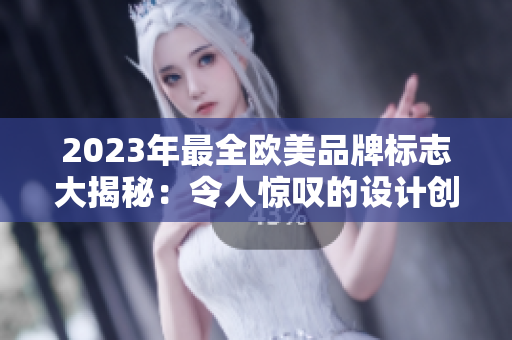 2023年最全欧美品牌标志大揭秘：令人惊叹的设计创意汇集一炉