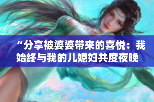 “分享被婆婆带来的喜悦：我始终与我的儿媳妇共度夜晚”