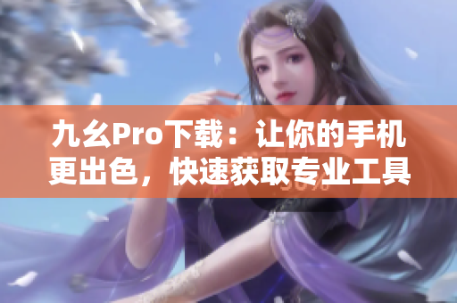 九幺Pro下载：让你的手机更出色，快速获取专业工具