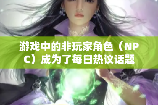 游戏中的非玩家角色（NPC）成为了每日热议话题