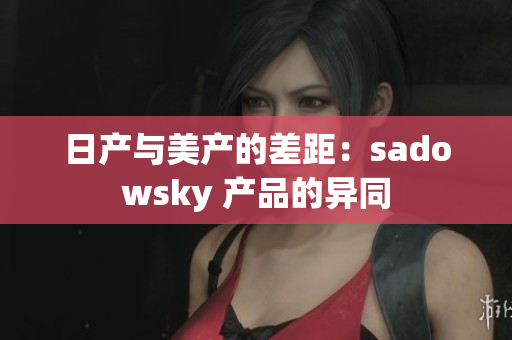 日产与美产的差距：sadowsky 产品的异同