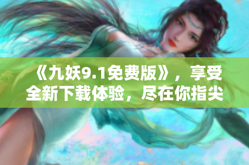 《九妖9.1免费版》，享受全新下载体验，尽在你指尖！