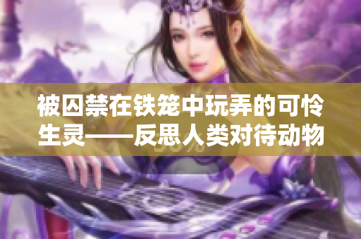 被囚禁在铁笼中玩弄的可怜生灵——反思人类对待动物的残酷行为