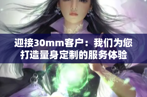 迎接30mm客户：我们为您打造量身定制的服务体验