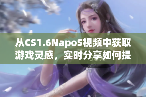 从CS1.6NapoS视频中获取游戏灵感，实时分享如何提升技能