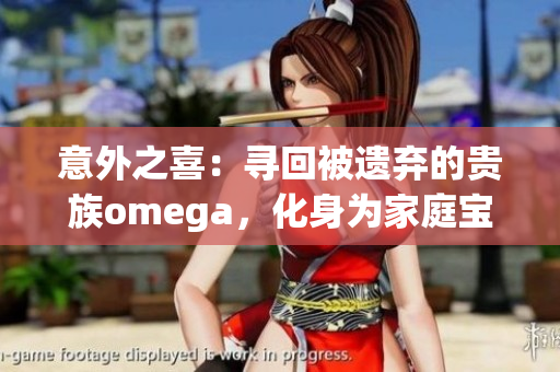 意外之喜：寻回被遗弃的贵族omega，化身为家庭宝贝！