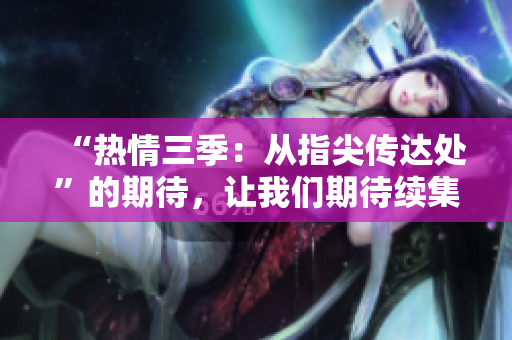 “热情三季：从指尖传达处”的期待，让我们期待续集