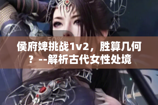 侯府婢挑战1v2，胜算几何？--解析古代女性处境