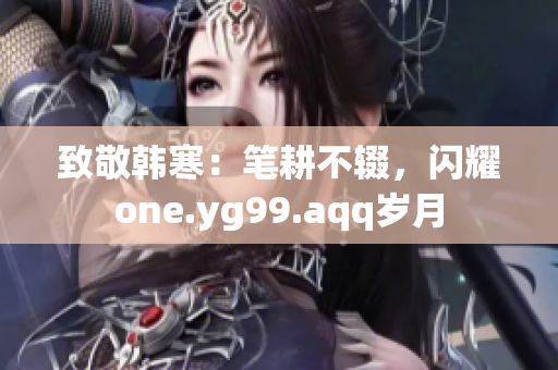 致敬韩寒：笔耕不辍，闪耀one.yg99.aqq岁月