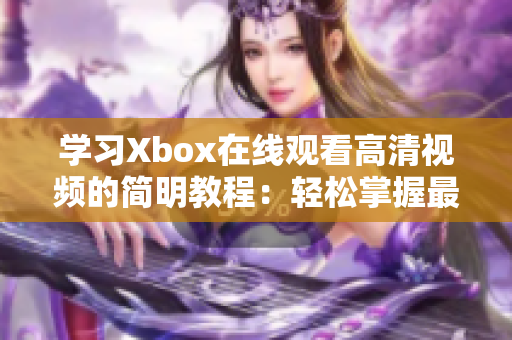 学习Xbox在线观看高清视频的简明教程：轻松掌握最佳观影体验