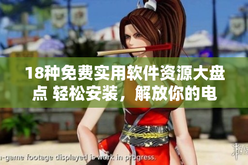 18种免费实用软件资源大盘点 轻松安装，解放你的电脑！