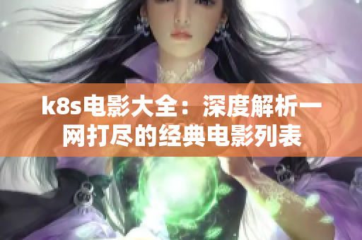 k8s电影大全：深度解析一网打尽的经典电影列表