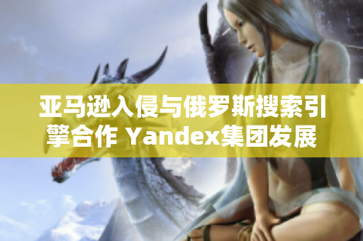 亚马逊入侵与俄罗斯搜索引擎合作 Yandex集团发展