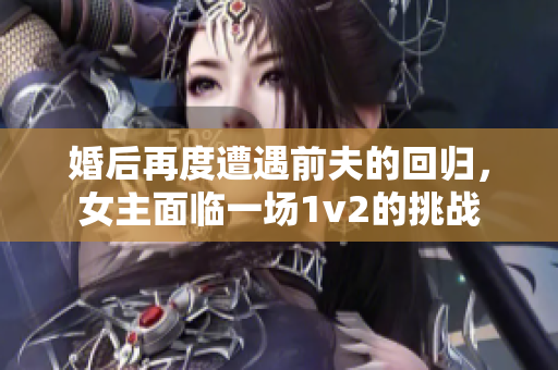婚后再度遭遇前夫的回归，女主面临一场1v2的挑战