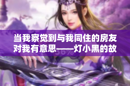 当我察觉到与我同住的房友对我有意思——灯小黑的故事