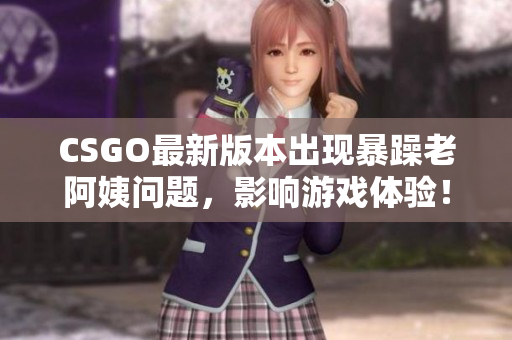 CSGO最新版本出现暴躁老阿姨问题，影响游戏体验！