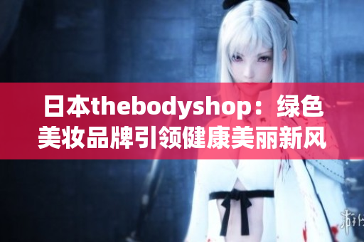 日本thebodyshop：绿色美妆品牌引领健康美丽新风尚