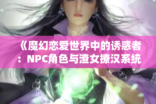 《魔幻恋爱世界中的诱惑者：NPC角色与渣女撩汉系统》