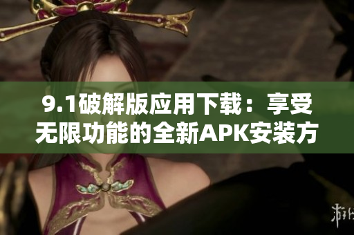 9.1破解版应用下载：享受无限功能的全新APK安装方案