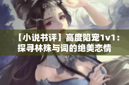 【小说书评】高度陷宠1v1：探寻林殊与词的绝美恋情