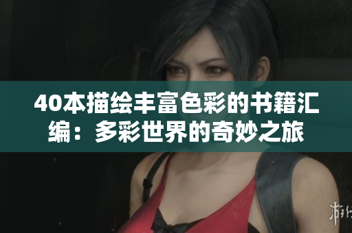 40本描绘丰富色彩的书籍汇编：多彩世界的奇妙之旅