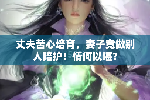 丈夫苦心培育，妻子竟做别人陪护！情何以堪？