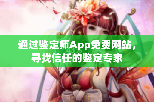 通过鉴定师App免费网站，寻找信任的鉴定专家