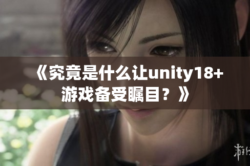 《究竟是什么让unity18+游戏备受瞩目？》