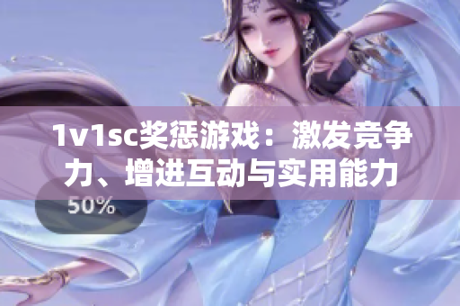 1v1sc奖惩游戏：激发竞争力、增进互动与实用能力