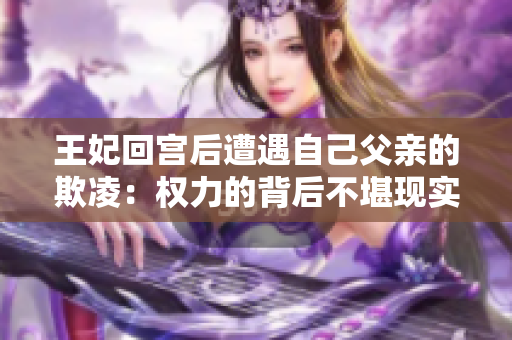 王妃回宫后遭遇自己父亲的欺凌：权力的背后不堪现实