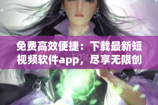 免费高效便捷：下载最新短视频软件app，尽享无限创意与分享！