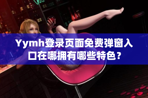 Yymh登录页面免费弹窗入口在哪拥有哪些特色？