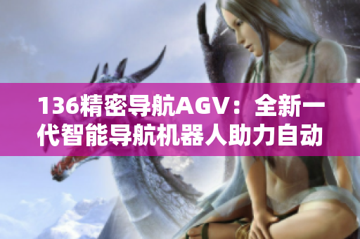 136精密导航AGV：全新一代智能导航机器人助力自动化运输