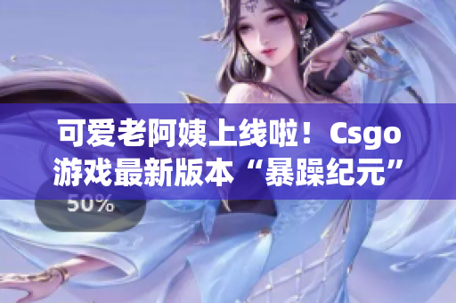 可爱老阿姨上线啦！Csgo游戏最新版本“暴躁纪元”引发热潮