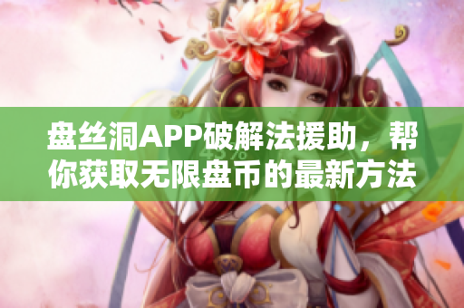 盘丝洞APP破解法援助，帮你获取无限盘币的最新方法！