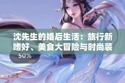 沈先生的婚后生活：旅行新嗜好、美食大冒险与时尚装扮