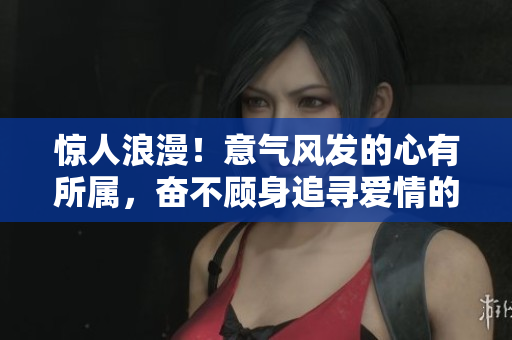 惊人浪漫！意气风发的心有所属，奋不顾身追寻爱情的古言佳话