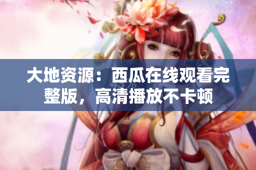大地资源：西瓜在线观看完整版，高清播放不卡顿