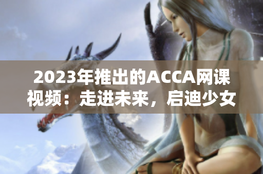 2023年推出的ACCA网课视频：走进未来，启迪少女的职业之路