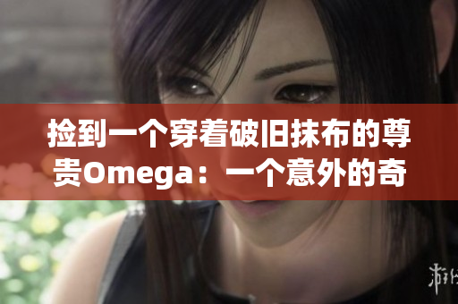 捡到一个穿着破旧抹布的尊贵Omega：一个意外的奇遇