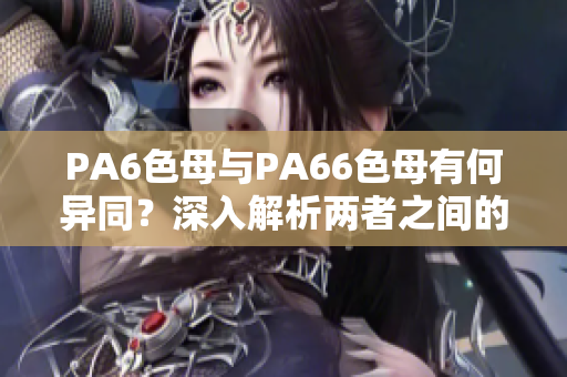 PA6色母与PA66色母有何异同？深入解析两者之间的区别