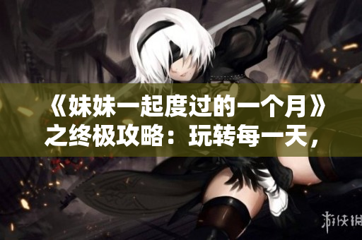 《妹妹一起度过的一个月》之终极攻略：玩转每一天，愉快共处！