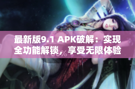 最新版9.1 APK破解：实现全功能解锁，享受无限体验！