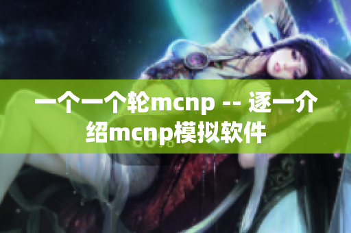 一个一个轮mcnp -- 逐一介绍mcnp模拟软件