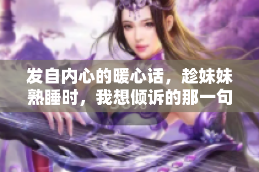 发自内心的暖心话，趁妹妹熟睡时，我想倾诉的那一句 