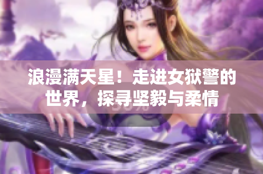 浪漫满天星！走进女狱警的世界，探寻坚毅与柔情